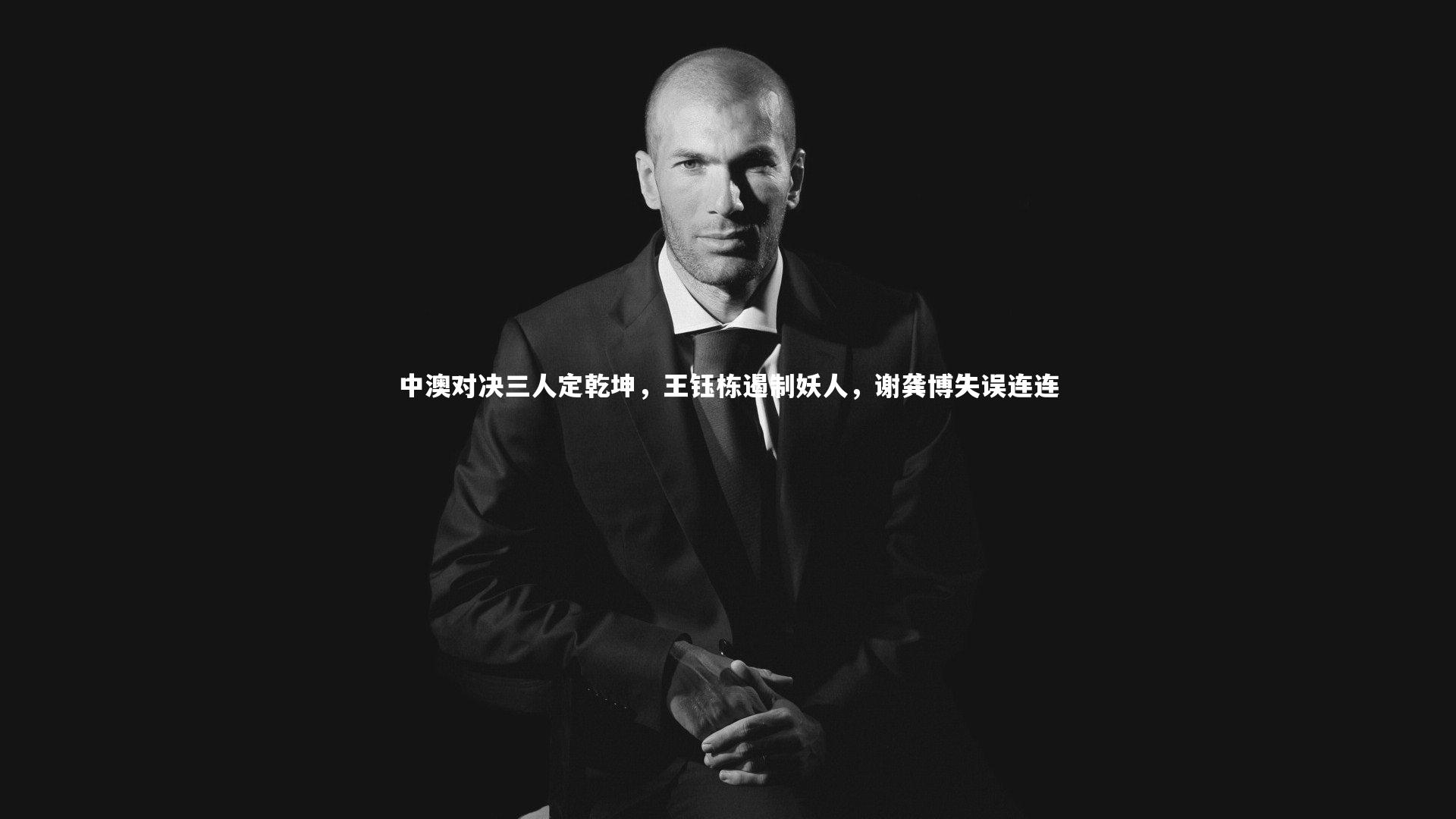 皇冠体育官网_中澳对决三人定乾坤，王钰栋遏制妖人，谢龚博失误连连