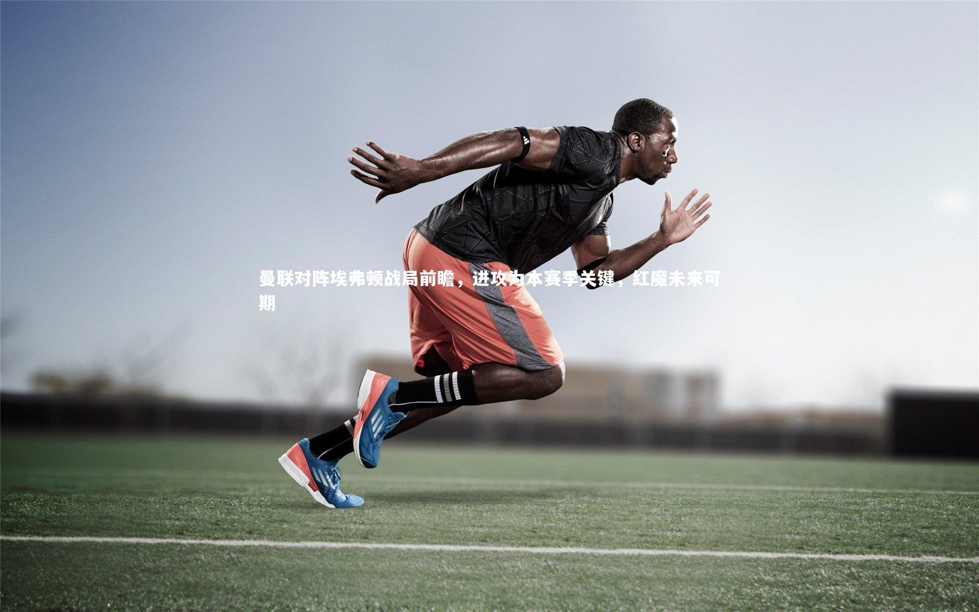 皇冠体育官网|曼联对阵埃弗顿战局前瞻，进攻为本赛季关键，红魔未来可期